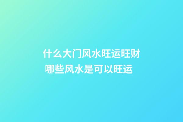 什么大门风水旺运旺财 哪些风水是可以旺运